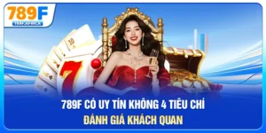 789f có uy tín không - 4 tiêu chí đánh giá khách quan