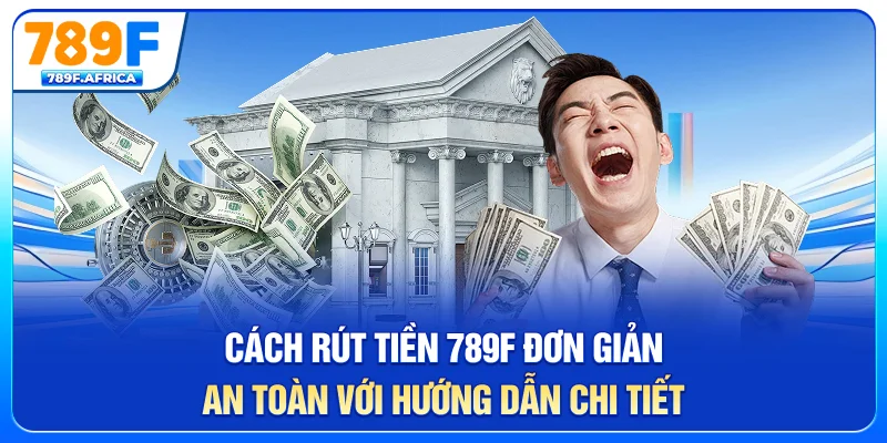 Cách rút tiền 789F đơn giản, an toàn với hướng dẫn chi tiết