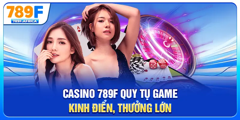 Casino 789F quy tụ game kinh điển, thưởng lớn