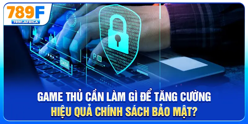 Game thủ cần làm gì để tăng cường hiệu quả chính sách bảo mật?