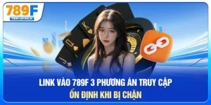 Link vào 789f - 3 phương án truy cập ổn định khi bị chặn