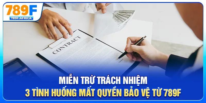 Miễn trừ trách nhiệm - 3 tình huống mất quyền bảo vệ từ 789F
