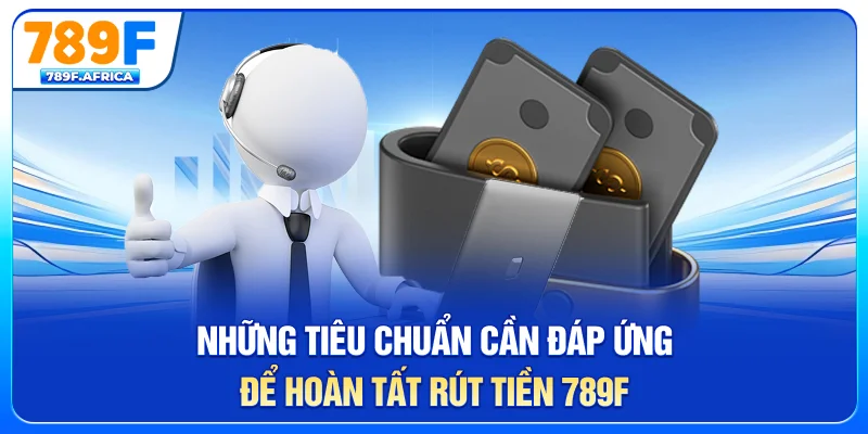 Những tiêu chuẩn cần đáp ứng để hoàn tất rút tiền 789F