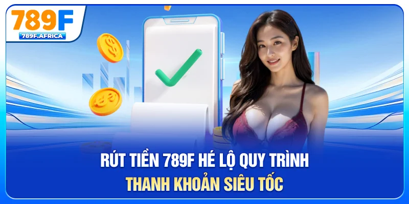 Rút tiền 789f - Hé lộ quy trình thanh khoản siêu tốc