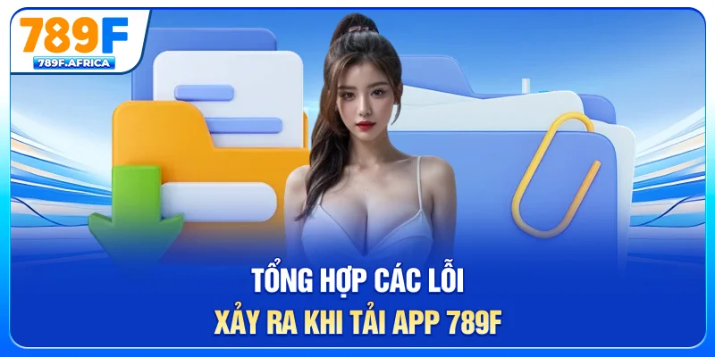 Tổng hợp các lỗi xảy ra khi tải app 789F